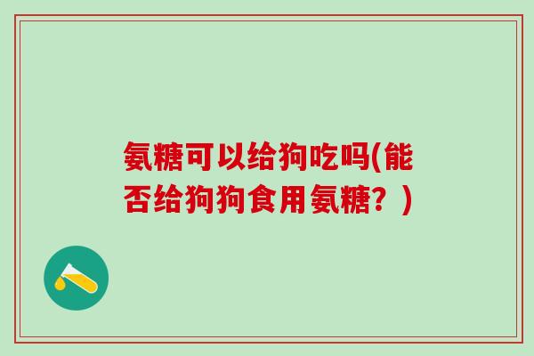 氨糖可以给狗吃吗(能否给狗狗食用氨糖?)-第1张图片-氨糖科普网 氨糖可以给狗吃吗(能否给狗狗食用氨糖?)-第1张图片-氨糖科普网