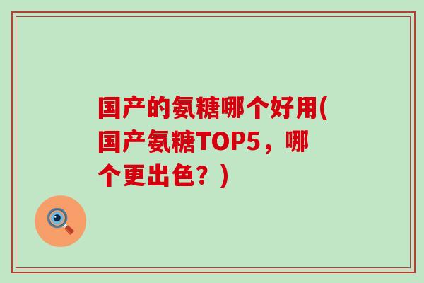 国产的氨糖哪个好用(国产氨糖TOP5,哪个更出色?)-第1张图片-氨糖科普网 国产的氨糖哪个好用(国产氨糖TOP5,哪个更出色?)-第1张图片-氨糖科普网