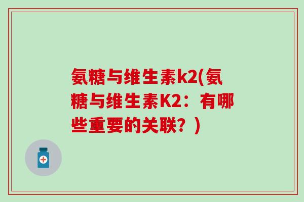氨糖与维生素k2(氨糖与维生素K2:有哪些重要的关联?)-第1张图片-氨糖科普网 氨糖与维生素k2(氨糖与维生素K2:有哪些重要的关联?)-第1张图片-氨糖科普网