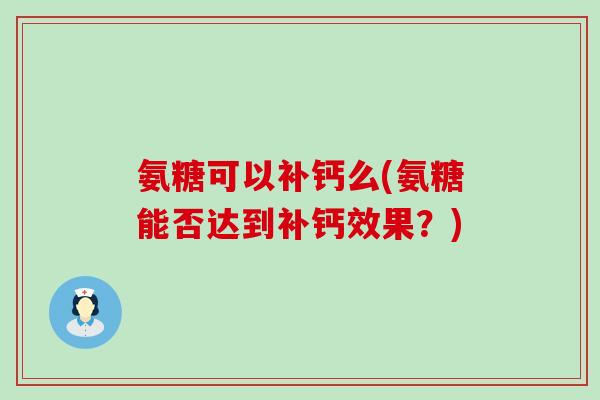 氨糖可以补钙么(氨糖能否达到补钙效果?)-第1张图片-氨糖科普网 氨糖可以补钙么(氨糖能否达到补钙效果?)-第1张图片-氨糖科普网