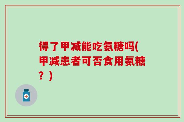得了甲减能吃氨糖吗(甲减患者可否食用氨糖?)-第1张图片-氨糖科普网 得了甲减能吃氨糖吗(甲减患者可否食用氨糖?)-第1张图片-氨糖科普网