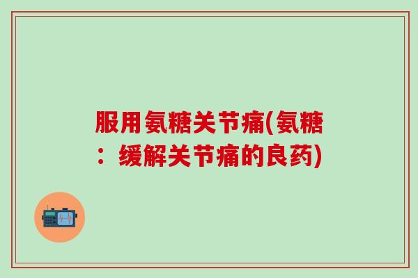 服用氨糖关节痛(氨糖：缓解关节痛的良药)-第1张图片-氨糖科普网