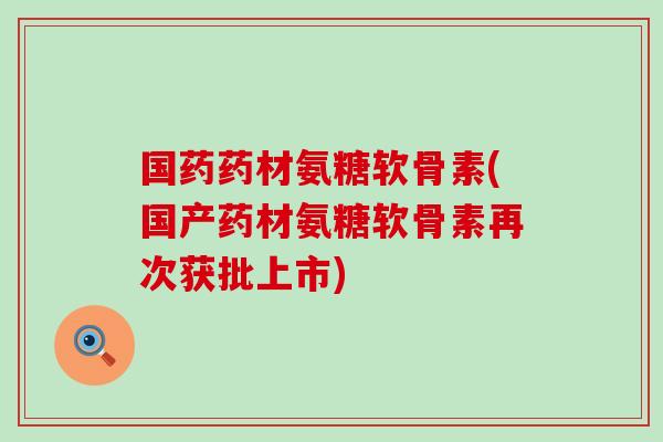 国药药材氨糖软骨素(国产药材氨糖软骨素再次获批上市)-第1张图片-氨糖科普网 国药药材氨糖软骨素(国产药材氨糖软骨素再次获批上市)-第1张图片-氨糖科普网