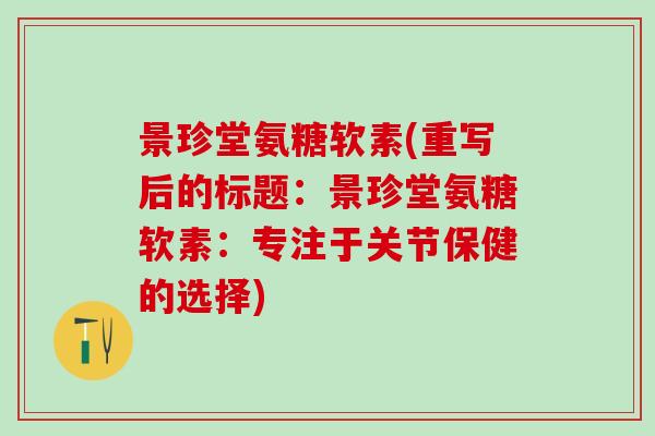 景珍堂氨糖软素(重写后的标题：景珍堂氨糖软素：专注于关节保健的选择)-第1张图片-氨糖科普网