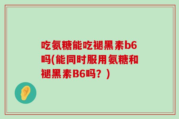 吃氨糖能吃褪黑素b6吗(能同时服用氨糖和褪黑素B6吗?)-第1张图片-氨糖科普网 吃氨糖能吃褪黑素b6吗(能同时服用氨糖和褪黑素B6吗?)-第1张图片-氨糖科普网