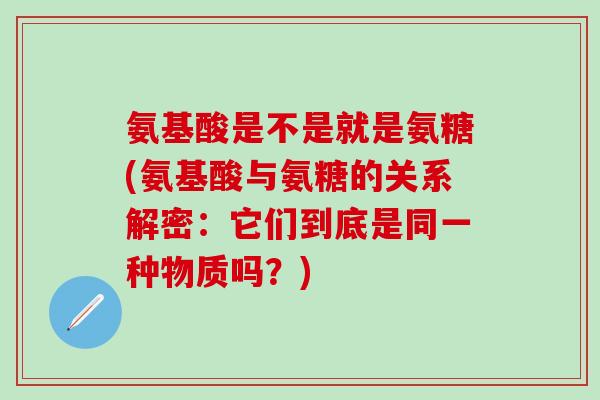 氨基酸是不是就是氨糖(氨基酸与氨糖的关系解密:它们到底是同一种物质吗?)-第1张图片-氨糖科普网 氨基酸是不是就是氨糖(氨基酸与氨糖的关系解密:它们到底是同一种物质吗?)-第1张图片-氨糖科普网