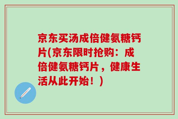 京东买汤成倍健氨糖钙片(京东限时抢购:成倍健氨糖钙片,健康生活从此开始!)-第1张图片-氨糖科普网 京东买汤成倍健氨糖钙片(京东限时抢购:成倍健氨糖钙片,健康生活从此开始!)-第1张图片-氨糖科普网