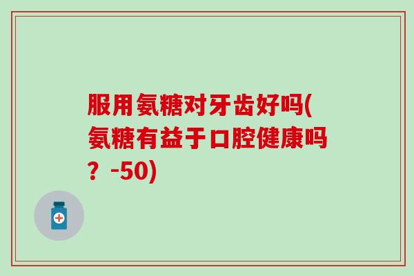 服用氨糖对牙齿好吗(氨糖有益于口腔健康吗?-50)-第1张图片-氨糖科普网 服用氨糖对牙齿好吗(氨糖有益于口腔健康吗?-50)-第1张图片-氨糖科普网