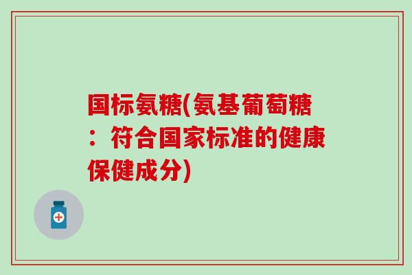 国标氨糖(氨基葡萄糖：符合国家标准的健康保健成分)-第1张图片-氨糖科普网