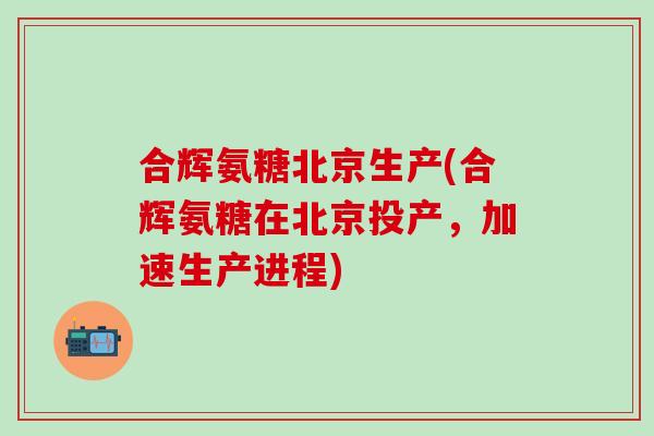合辉氨糖北京生产(合辉氨糖在北京投产,加速生产进程)-第1张图片-氨糖科普网 合辉氨糖北京生产(合辉氨糖在北京投产,加速生产进程)-第1张图片-氨糖科普网