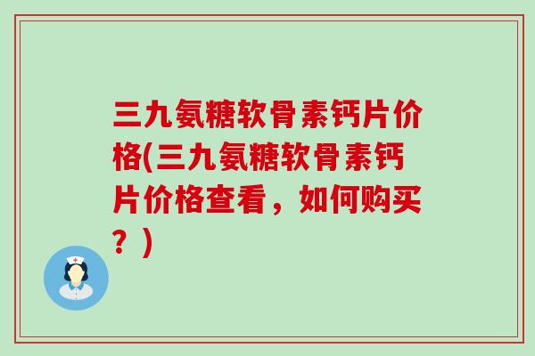 三九氨糖软骨素钙片价格(三九氨糖软骨素钙片价格查看，如何购买？)-第1张图片-氨糖科普网
