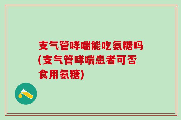 支气管哮喘能吃氨糖吗(支气管哮喘患者可否食用氨糖)-第1张图片-氨糖科普网 支气管哮喘能吃氨糖吗(支气管哮喘患者可否食用氨糖)-第1张图片-氨糖科普网