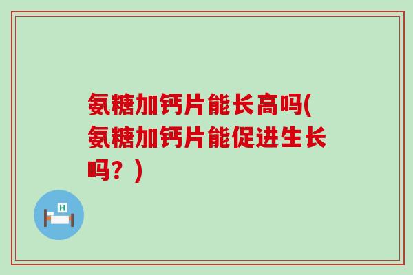 氨糖加钙片能长高吗(氨糖加钙片能促进生长吗?)-第1张图片-氨糖科普网 氨糖加钙片能长高吗(氨糖加钙片能促进生长吗?)-第1张图片-氨糖科普网