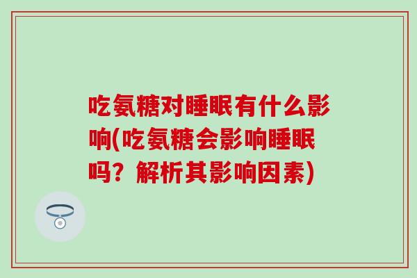 吃氨糖对睡眠有什么影响(吃氨糖会影响睡眠吗?解析其影响因素)-第1张图片-氨糖科普网 吃氨糖对睡眠有什么影响(吃氨糖会影响睡眠吗?解析其影响因素)-第1张图片-氨糖科普网
