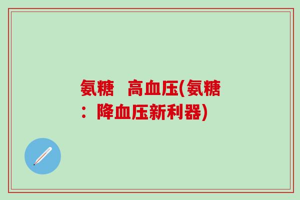 氨糖 高血压(氨糖:降血压新利器)-第1张图片-氨糖科普网 氨糖 高血压(氨糖:降血压新利器)-第1张图片-氨糖科普网