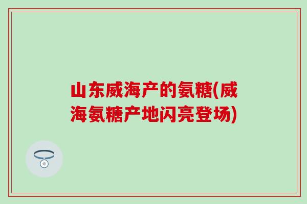 山东威海产的氨糖(威海氨糖产地闪亮登场)-第1张图片-氨糖科普网 山东威海产的氨糖(威海氨糖产地闪亮登场)-第1张图片-氨糖科普网