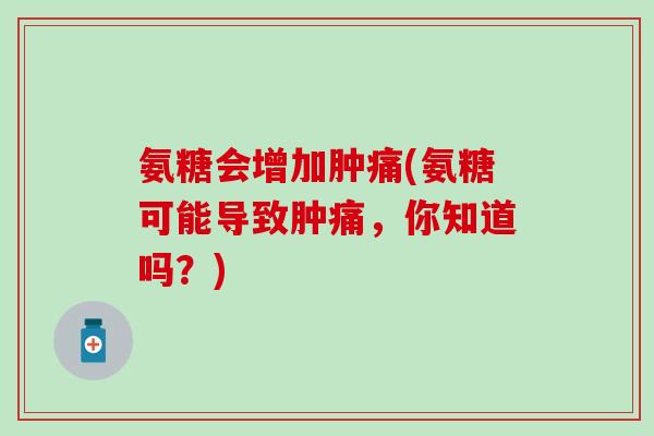 氨糖会增加肿痛(氨糖可能导致肿痛,你知道吗?)-第1张图片-氨糖科普网 氨糖会增加肿痛(氨糖可能导致肿痛,你知道吗?)-第1张图片-氨糖科普网