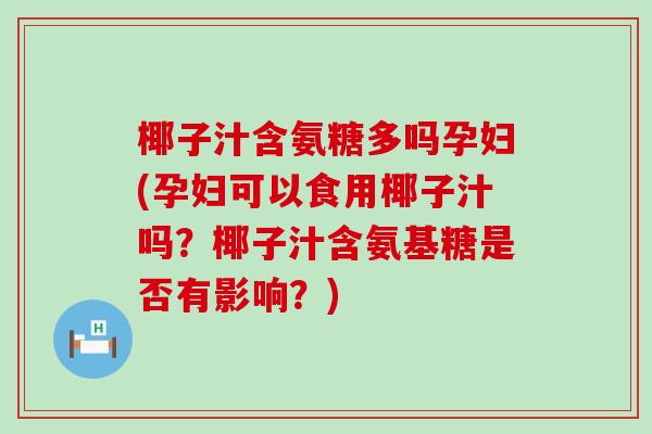 椰子汁含氨糖多吗孕妇(孕妇可以食用椰子汁吗?椰子汁含氨基糖是否有影响?)-第1张图片-氨糖科普网 椰子汁含氨糖多吗孕妇(孕妇可以食用椰子汁吗?椰子汁含氨基糖是否有影响?)-第1张图片-氨糖科普网