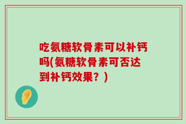 吃氨糖软骨素可以补钙吗(氨糖软骨素可否达到补钙效果?)-第1张图片-氨糖科普网 吃氨糖软骨素可以补钙吗(氨糖软骨素可否达到补钙效果?)-第1张图片-氨糖科普网