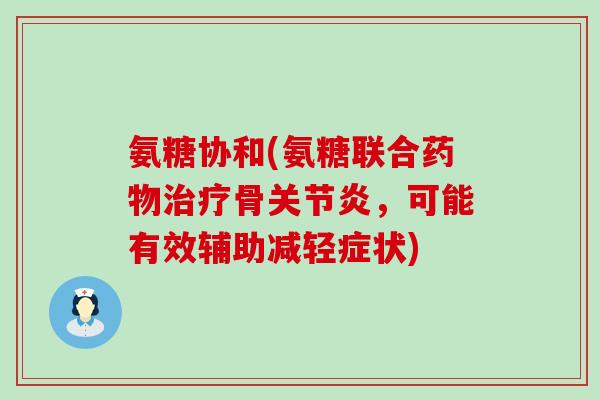 氨糖协和(氨糖联合药物治疗骨关节炎，可能有效辅助减轻症状)-第1张图片-氨糖科普网