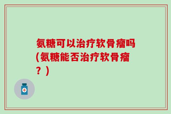 氨糖可以治疗软骨瘤吗(氨糖能否治疗软骨瘤?)-第1张图片-氨糖科普网 氨糖可以治疗软骨瘤吗(氨糖能否治疗软骨瘤?)-第1张图片-氨糖科普网
