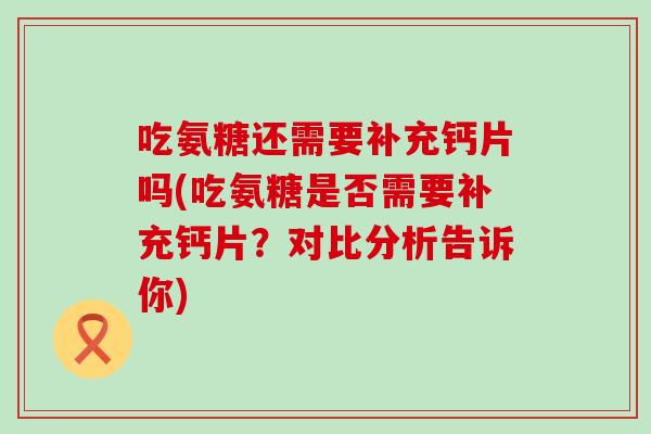 吃氨糖还需要补充钙片吗(吃氨糖是否需要补充钙片?对比分析告诉你)-第1张图片-氨糖科普网 吃氨糖还需要补充钙片吗(吃氨糖是否需要补充钙片?对比分析告诉你)-第1张图片-氨糖科普网