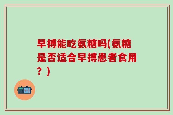 早搏能吃氨糖吗(氨糖是否适合早搏患者食用?)-第1张图片-氨糖科普网 早搏能吃氨糖吗(氨糖是否适合早搏患者食用?)-第1张图片-氨糖科普网
