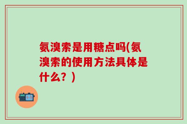 氨溴索是用糖点吗(氨溴索的使用方法具体是什么？)-第1张图片-氨糖科普网