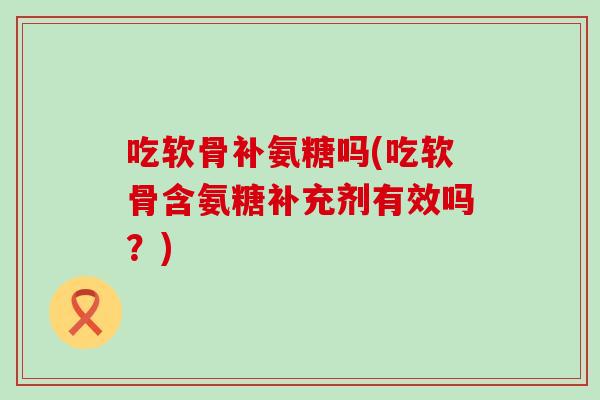 吃软骨补氨糖吗(吃软骨含氨糖补充剂有效吗?)-第1张图片-氨糖科普网 吃软骨补氨糖吗(吃软骨含氨糖补充剂有效吗?)-第1张图片-氨糖科普网