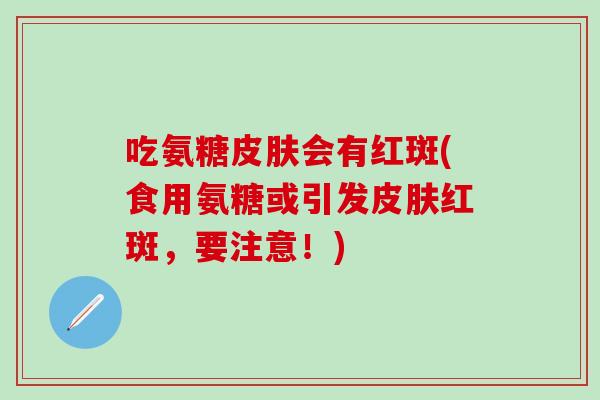 吃氨糖皮肤会有红斑(食用氨糖或引发皮肤红斑，要注意！)-第1张图片-氨糖科普网