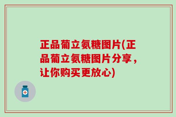 正品葡立氨糖图片(正品葡立氨糖图片分享，让你购买更放心)-第1张图片-氨糖科普网