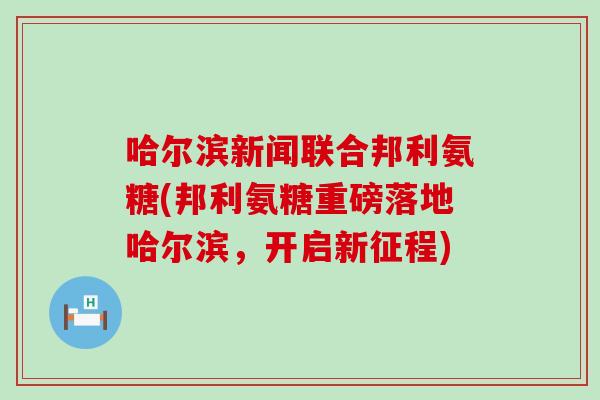 哈尔滨新闻联合邦利氨糖(邦利氨糖重磅落地哈尔滨,开启新征程)-第1张图片-氨糖科普网 哈尔滨新闻联合邦利氨糖(邦利氨糖重磅落地哈尔滨,开启新征程)-第1张图片-氨糖科普网