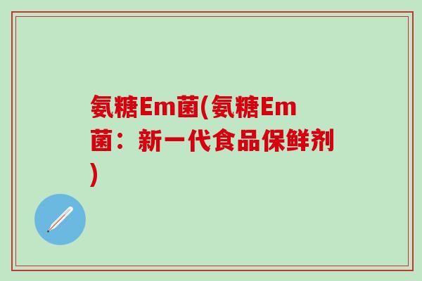 氨糖Em菌(氨糖Em菌:新一代食品保鲜剂)-第1张图片-氨糖科普网 氨糖Em菌(氨糖Em菌:新一代食品保鲜剂)-第1张图片-氨糖科普网