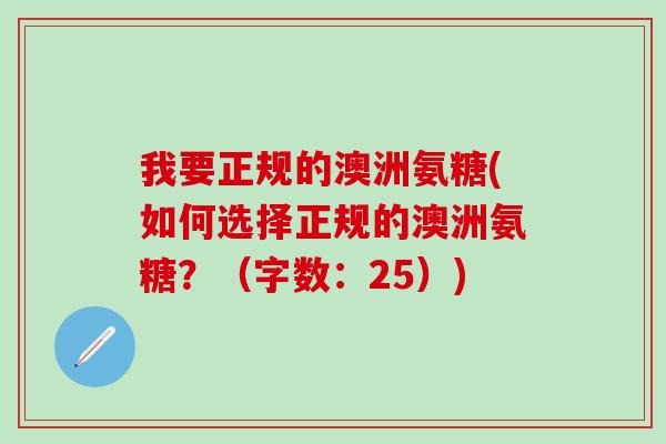 我要正规的澳洲氨糖(如何选择正规的澳洲氨糖?(字数:25))-第1张图片-氨糖科普网 我要正规的澳洲氨糖(如何选择正规的澳洲氨糖?(字数:25))-第1张图片-氨糖科普网