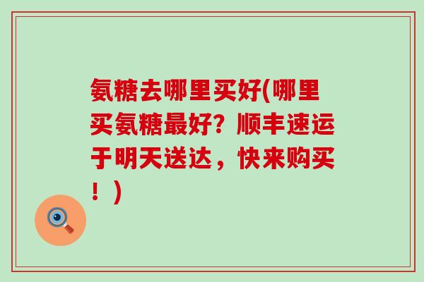 氨糖去哪里买好(哪里买氨糖最好?顺丰速运于明天送达,快来购买!)-第1张图片-氨糖科普网 氨糖去哪里买好(哪里买氨糖最好?顺丰速运于明天送达,快来购买!)-第1张图片-氨糖科普网