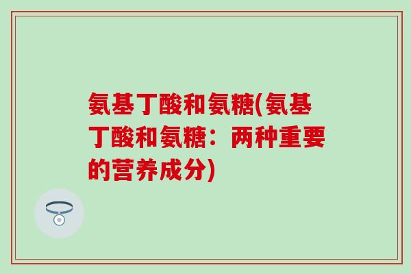 氨基丁酸和氨糖(氨基丁酸和氨糖:两种重要的营养成分)-第1张图片-氨糖科普网 氨基丁酸和氨糖(氨基丁酸和氨糖:两种重要的营养成分)-第1张图片-氨糖科普网
