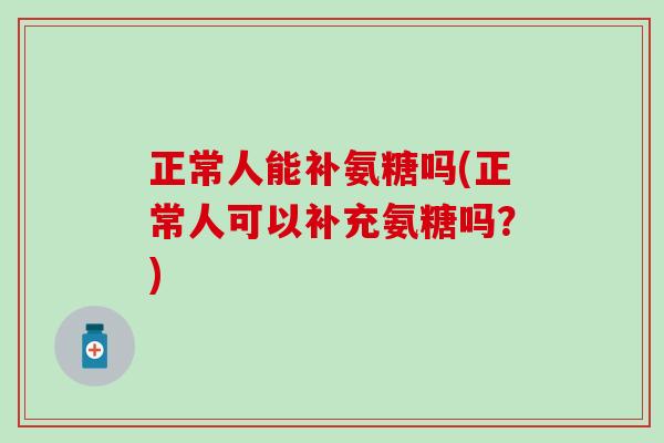 正常人能补氨糖吗(正常人可以补充氨糖吗?)-第1张图片-氨糖科普网 正常人能补氨糖吗(正常人可以补充氨糖吗?)-第1张图片-氨糖科普网