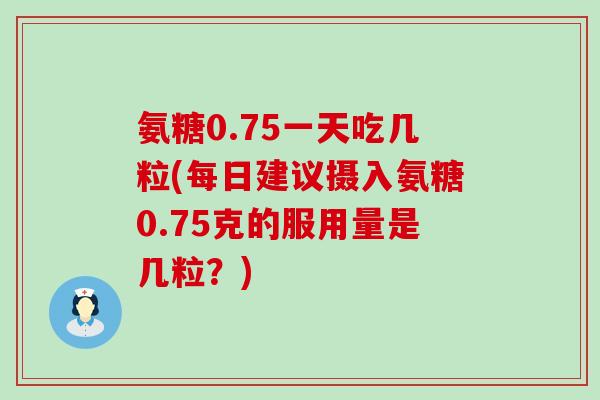 氨糖0.75一天吃几粒(每日建议摄入氨糖0.75克的服用量是几粒？)-第1张图片-氨糖科普网