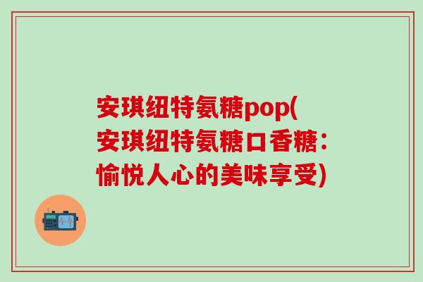 安琪纽特氨糖pop(安琪纽特氨糖口香糖:愉悦人心的美味享受)-第1张图片-氨糖科普网 安琪纽特氨糖pop(安琪纽特氨糖口香糖:愉悦人心的美味享受)-第1张图片-氨糖科普网