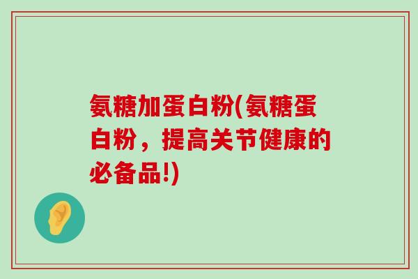 氨糖加蛋白粉(氨糖蛋白粉，提高关节健康的必备品!)-第1张图片-氨糖科普网