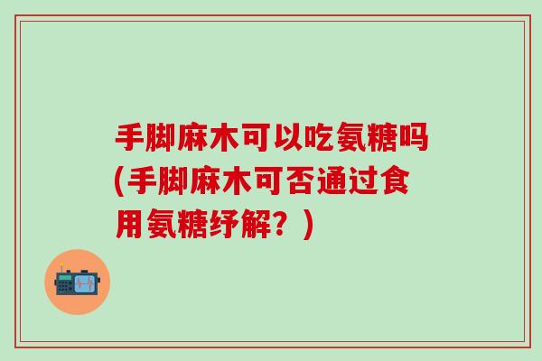 手脚麻木可以吃氨糖吗(手脚麻木可否通过食用氨糖纾解?)-第1张图片-氨糖科普网 手脚麻木可以吃氨糖吗(手脚麻木可否通过食用氨糖纾解?)-第1张图片-氨糖科普网