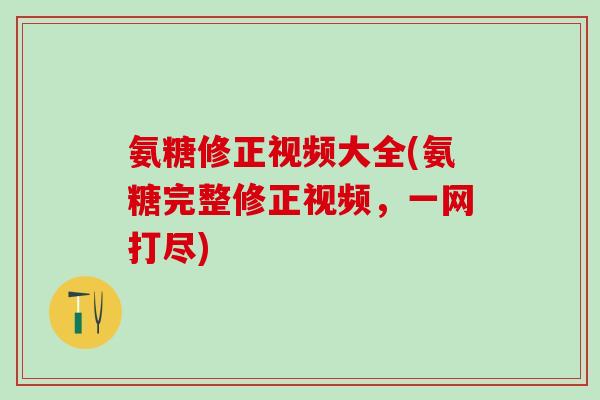 氨糖修正视频大全(氨糖完整修正视频，一网打尽)-第1张图片-氨糖科普网
