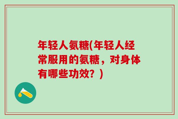 年轻人氨糖(年轻人经常服用的氨糖,对身体有哪些功效?)-第1张图片-氨糖科普网 年轻人氨糖(年轻人经常服用的氨糖,对身体有哪些功效?)-第1张图片-氨糖科普网