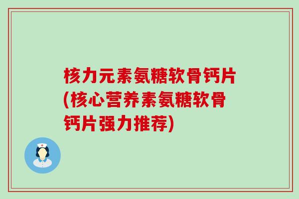 核力元素氨糖软骨钙片(核心营养素氨糖软骨钙片强力推荐)-第1张图片-氨糖科普网