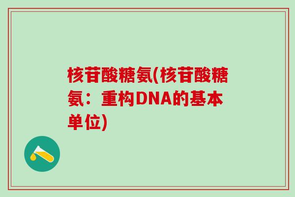 核苷酸糖氨(核苷酸糖氨:重构DNA的基本单位)-第1张图片-氨糖科普网 核苷酸糖氨(核苷酸糖氨:重构DNA的基本单位)-第1张图片-氨糖科普网
