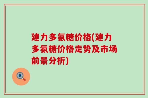 建力多氨糖价格(建力多氨糖价格走势及市场前景分析)-第1张图片-氨糖科普网 建力多氨糖价格(建力多氨糖价格走势及市场前景分析)-第1张图片-氨糖科普网