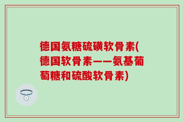 德国氨糖硫磺软骨素(德国软骨素——氨基葡萄糖和硫酸软骨素)-第1张图片-氨糖科普网 德国氨糖硫磺软骨素(德国软骨素——氨基葡萄糖和硫酸软骨素)-第1张图片-氨糖科普网