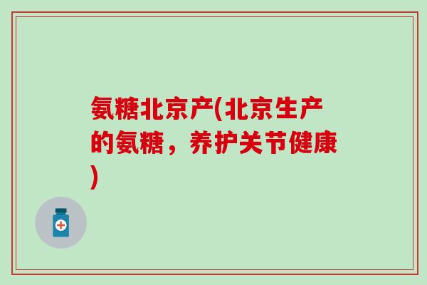 氨糖北京产(北京生产的氨糖,养护关节健康)-第1张图片-氨糖科普网 氨糖北京产(北京生产的氨糖,养护关节健康)-第1张图片-氨糖科普网