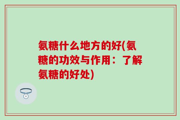 氨糖什么地方的好(氨糖的功效与作用：了解氨糖的好处)-第1张图片-氨糖科普网