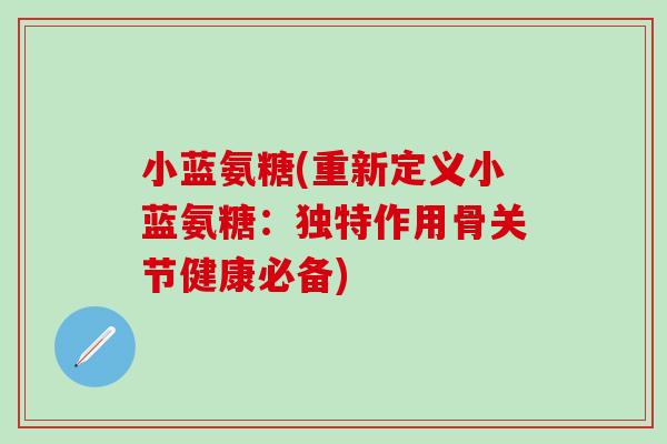 小蓝氨糖(重新定义小蓝氨糖：独特作用骨关节健康必备)-第1张图片-氨糖科普网